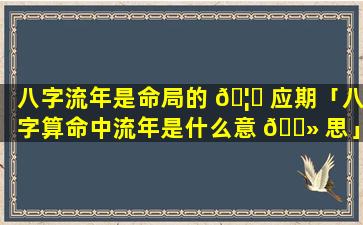 八字流年是命局的 🦉 应期「八字算命中流年是什么意 🌻 思」
